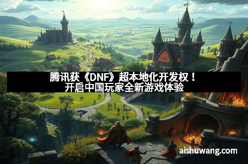腾讯获《DNF》超本地化开发权！开启中国玩家全新游戏体验